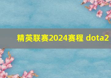 精英联赛2024赛程 dota2